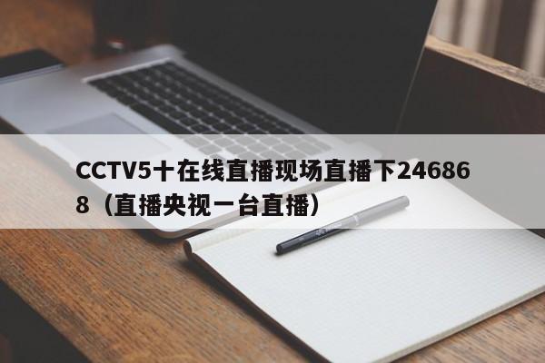 CCTV5十在线直播现场直播下246868(直播央视一台直播)