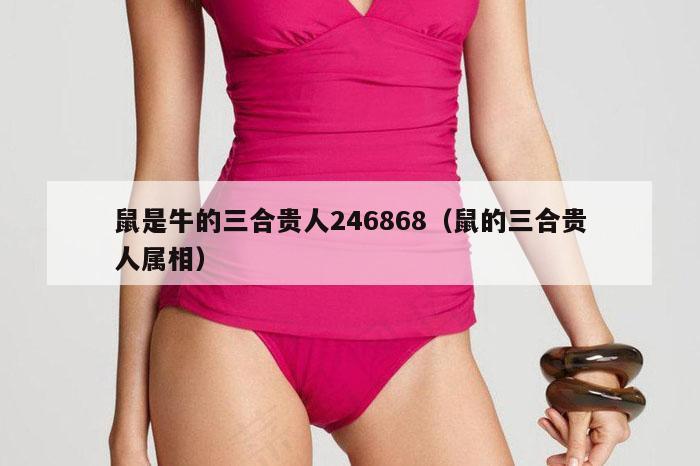 鼠是牛的三合贵人246868（鼠的三合贵人属相）