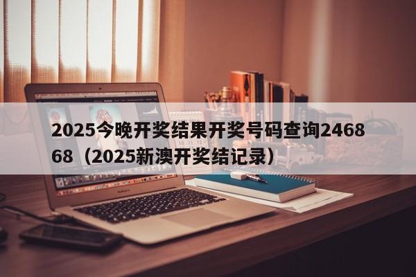 2025今晚开奖结果开奖号码查询246868（2025新澳开奖结记录）