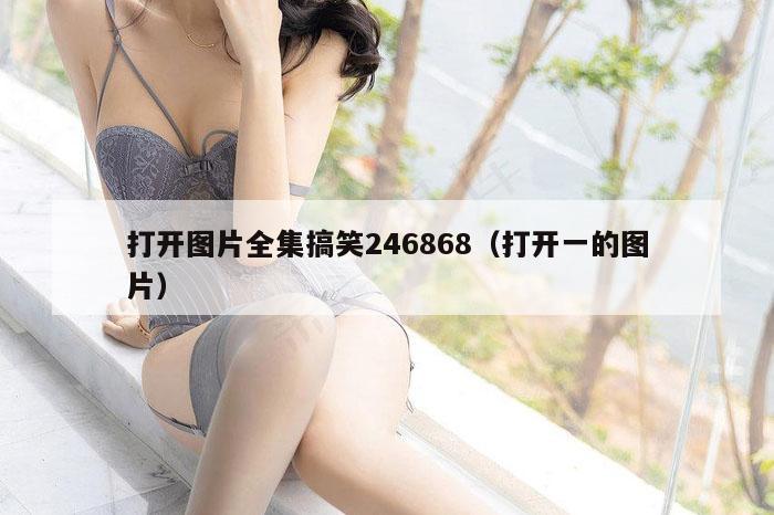 打开图片全集搞笑246868（打开一的图片）