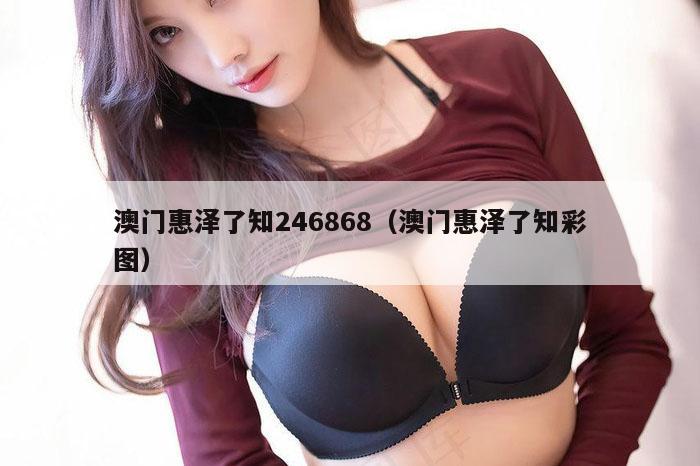 澳门惠泽了知246868(澳门惠泽了知彩图)