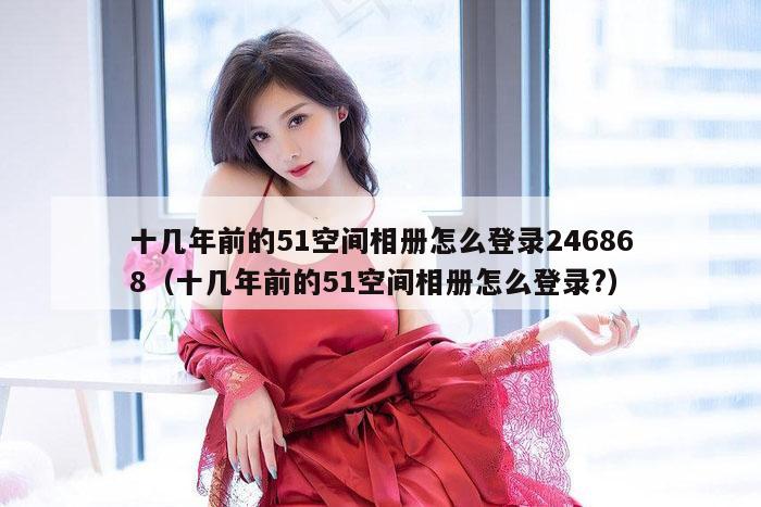 十几年前的51空间相册怎么登录246868(十几年前的51空间相册怎么登录?)