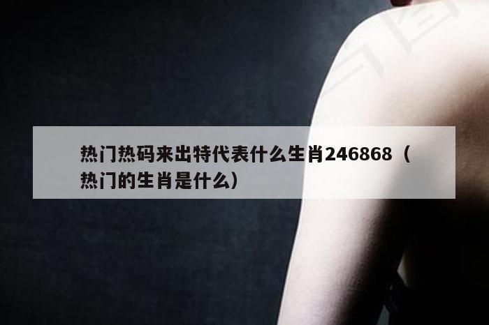 热门热码来出特代表什么生肖246868(热门的生肖是什么)
