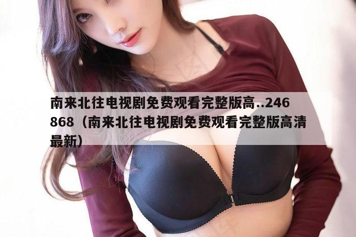 南来北往电视剧免费观看完整版高..246868(南来北往电视剧免费观看完整版高清最新)