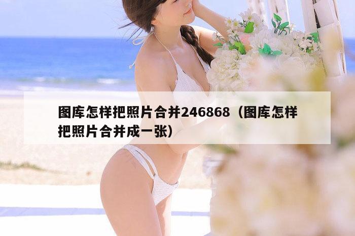图库怎样把照片合并246868(图库怎样把照片合并成一张)