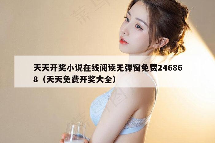 天天开奖小说在线阅读无弹窗免费246868（天天免费开奖大全）
