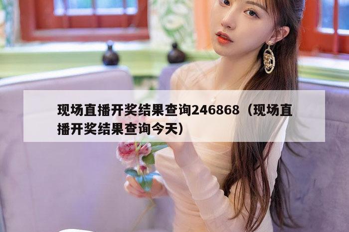 现场直播开奖结果查询246868（现场直播开奖结果查询今天）