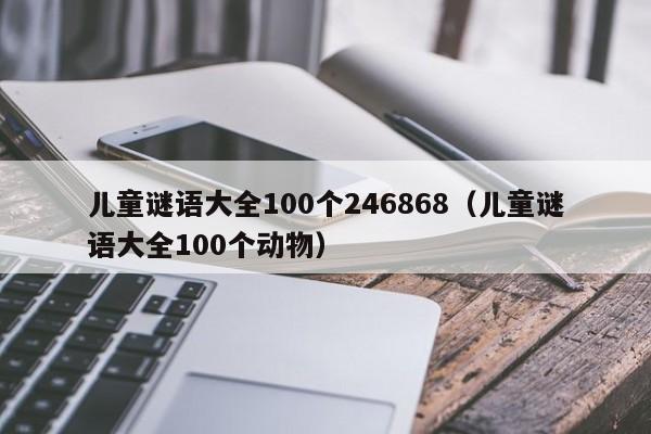 儿童谜语大全100个246868（儿童谜语大全100个动物）